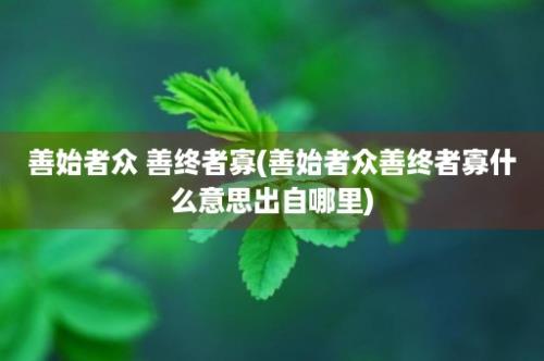 善始者众 善终者寡(善始者众善终者寡什么意思出自哪里)