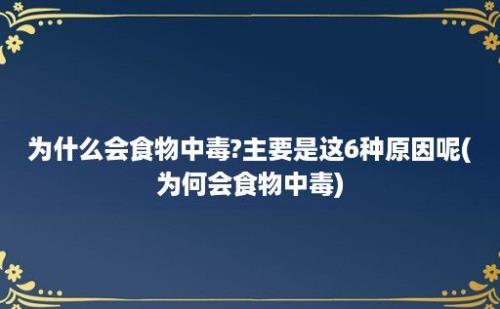 为什么会食物中毒?主要是这6种原因呢(为何会食物中毒)