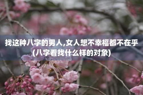 找这种八字的男人,女人想不幸福都不在乎(八字看找什么样的对象)