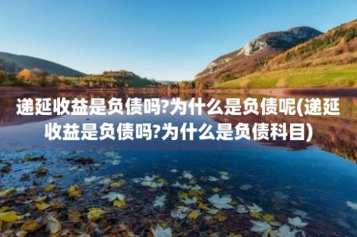 递延收益是负债吗?为什么是负债呢(递延收益是负债吗?为什么是负债科目)