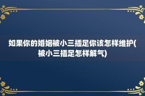 如果你的婚姻被小三插足你该怎样维护(被小三插足怎样解气)