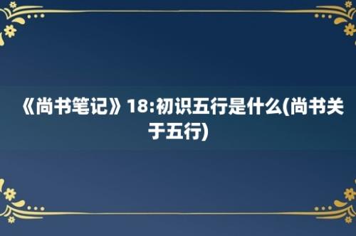 《尚书笔记》18:初识五行是什么(尚书关于五行)