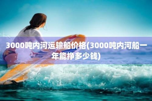 3000吨内河运输船价格(3000吨内河船一年能挣多少钱)