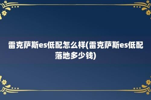 雷克萨斯es低配怎么样(雷克萨斯es低配落地多少钱)