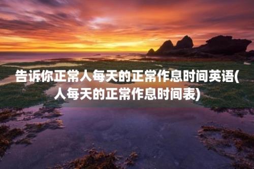 告诉你正常人每天的正常作息时间英语(人每天的正常作息时间表)