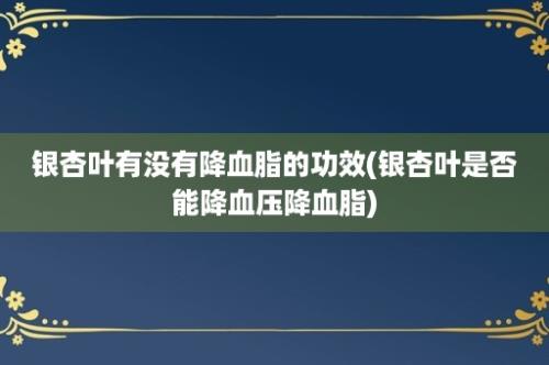 银杏叶有没有降血脂的功效(银杏叶是否能降血压降血脂)