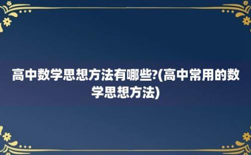 高中数学思想方法有哪些?(高中常用的数学思想方法)