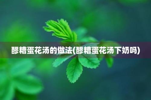 醪糟蛋花汤的做法(醪糟蛋花汤下奶吗)