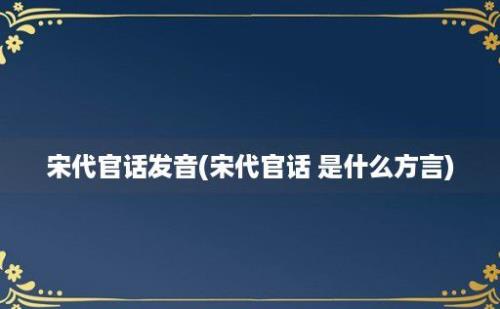 宋代官话发音(宋代官话 是什么方言)