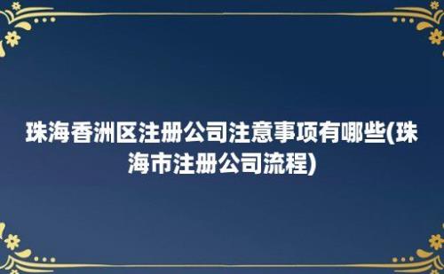 珠海香洲区注册公司注意事项有哪些(珠海市注册公司流程)