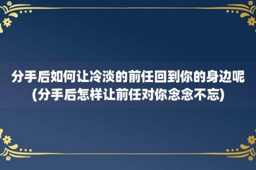 分手后如何让冷淡的前任回到你的身边呢(分手后怎样让前任对你念念不忘)