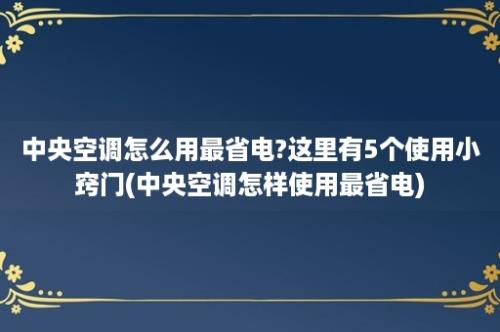 中央空调怎么用最省电?这里有5个使用小窍门(中央空调怎样使用最省电)