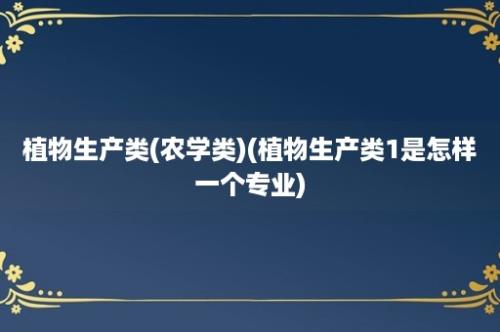 植物生产类(农学类)(植物生产类1是怎样一个专业)