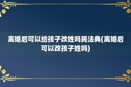 离婚后可以给孩子改姓吗民法典(离婚后可以改孩子姓吗)