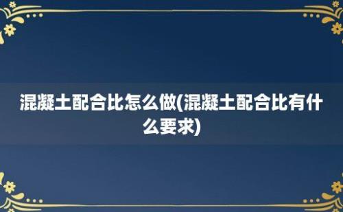 混凝土配合比怎么做(混凝土配合比有什么要求)