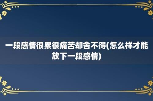 一段感情很累很痛苦却舍不得(怎么样才能放下一段感情)