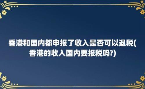 香港和国内都申报了收入是否可以退税(香港的收入国内要报税吗?)