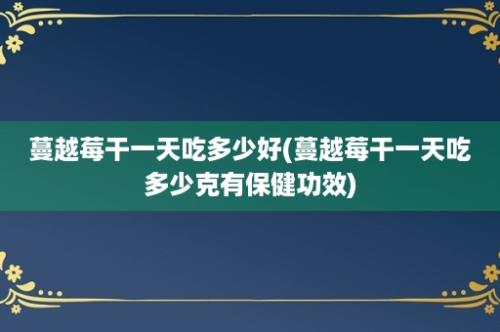 蔓越莓干一天吃多少好(蔓越莓干一天吃多少克有保健功效)