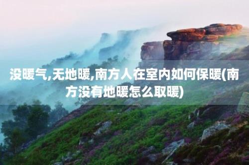 没暖气,无地暖,南方人在室内如何保暖(南方没有地暖怎么取暖)