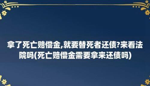 拿了死亡赔偿金,就要替死者还债?来看法院吗(死亡赔偿金需要拿来还债吗)