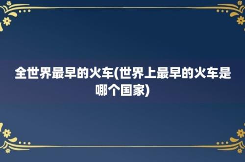 全世界最早的火车(世界上最早的火车是哪个国家)