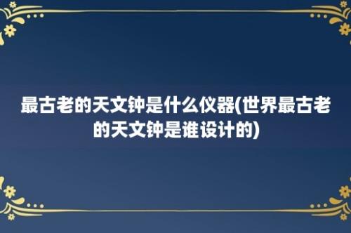 最古老的天文钟是什么仪器(世界最古老的天文钟是谁设计的)