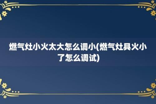 燃气灶小火太大怎么调小(燃气灶具火小了怎么调试)