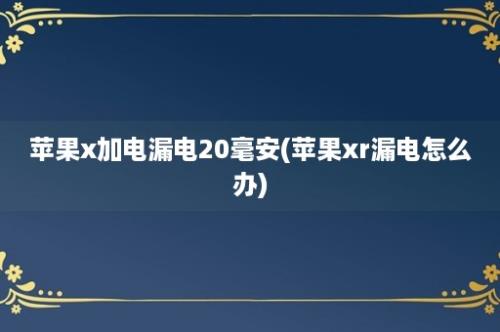 苹果x加电漏电20毫安(苹果xr漏电怎么办)