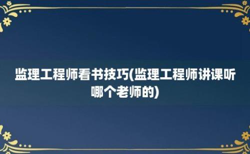 监理工程师看书技巧(监理工程师讲课听哪个老师的)