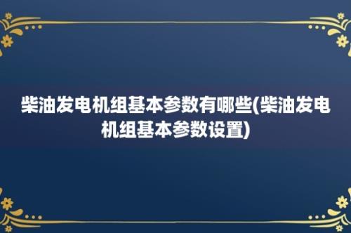 柴油发电机组基本参数有哪些(柴油发电机组基本参数设置)