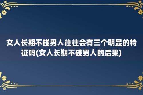 女人长期不碰男人往往会有三个明显的特征吗(女人长期不碰男人的后果)