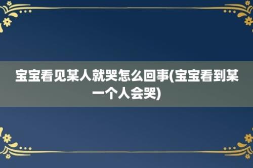 宝宝看见某人就哭怎么回事(宝宝看到某一个人会哭)