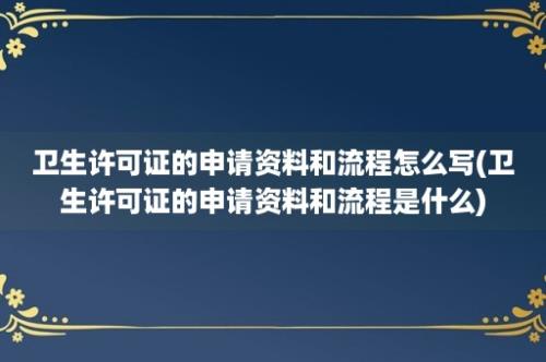 卫生许可证的申请资料和流程怎么写(卫生许可证的申请资料和流程是什么)