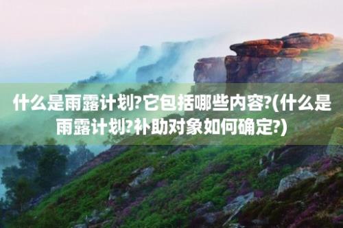 什么是雨露计划?它包括哪些内容?(什么是雨露计划?补助对象如何确定?)