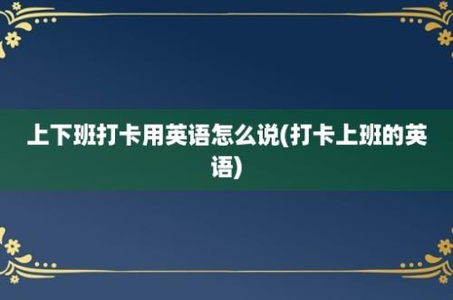 上下班打卡用英语怎么说(打卡上班的英语)