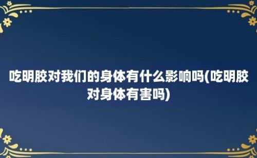 吃明胶对我们的身体有什么影响吗(吃明胶对身体有害吗)