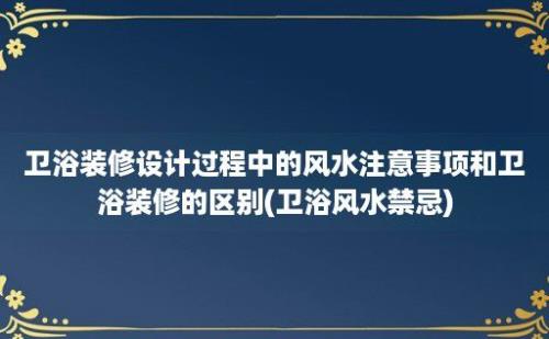 卫浴装修设计过程中的风水注意事项和卫浴装修的区别(卫浴风水禁忌)