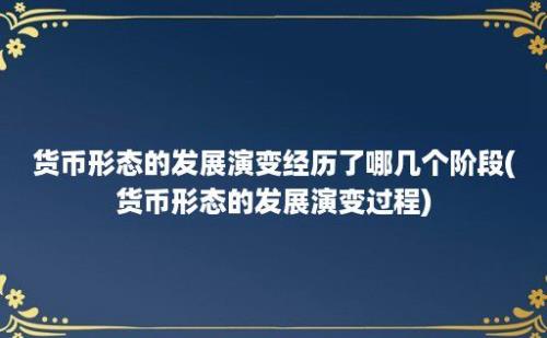 货币形态的发展演变经历了哪几个阶段(货币形态的发展演变过程)