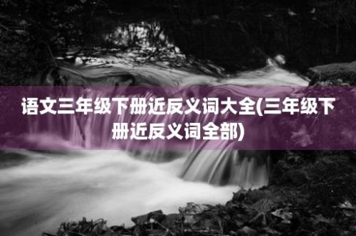 语文三年级下册近反义词大全(三年级下册近反义词全部)