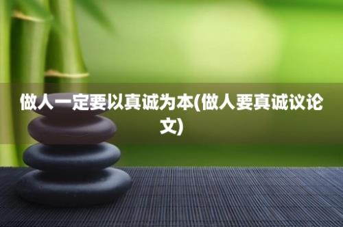 做人一定要以真诚为本(做人要真诚议论文)