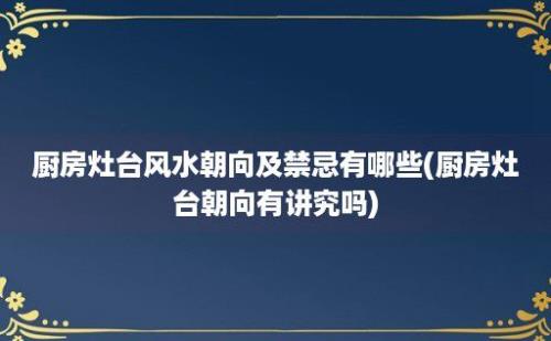 厨房灶台风水朝向及禁忌有哪些(厨房灶台朝向有讲究吗)