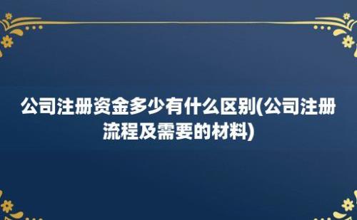 公司注册资金多少有什么区别(公司注册流程及需要的材料)