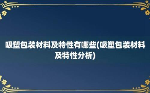 吸塑包装材料及特性有哪些(吸塑包装材料及特性分析)