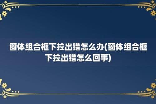 窗体组合框下拉出错怎么办(窗体组合框下拉出错怎么回事)