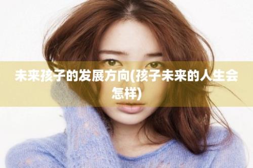 未来孩子的发展方向(孩子未来的人生会怎样)