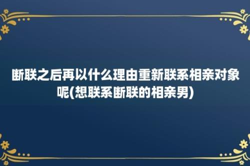 断联之后再以什么理由重新联系相亲对象呢(想联系断联的相亲男)