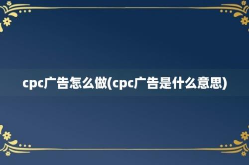 cpc广告怎么做(cpc广告是什么意思)