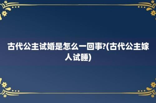 古代公主试婚是怎么一回事?(古代公主嫁人试睡)