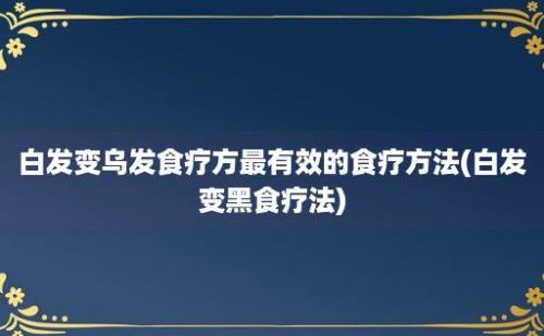 白发变乌发食疗方最有效的食疗方法(白发变黑食疗法)