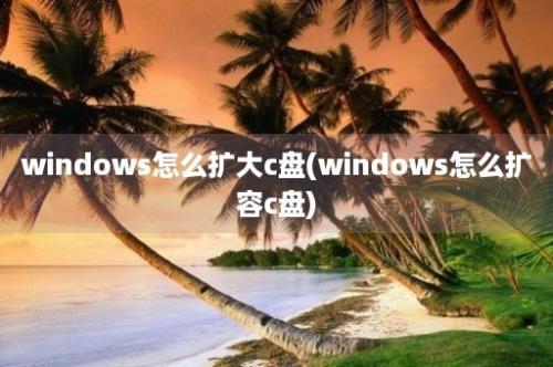 windows怎么扩大c盘(windows怎么扩容c盘)